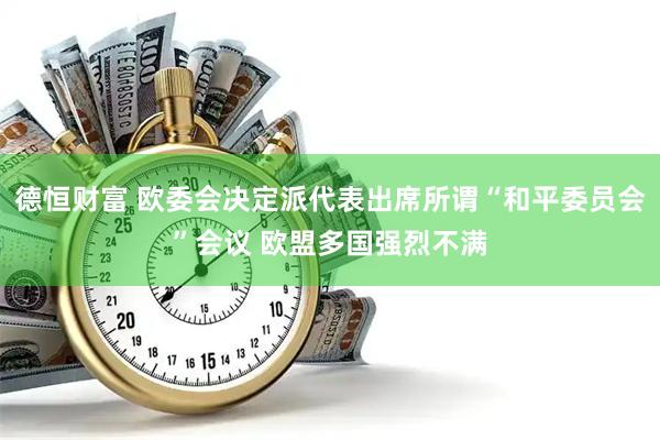 德恒财富 欧委会决定派代表出席所谓“和平委员会”会议 欧盟多国强烈不满