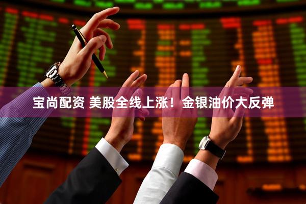宝尚配资 美股全线上涨！金银油价大反弹