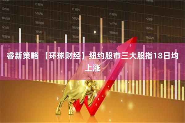 睿新策略 【环球财经】纽约股市三大股指18日均上涨