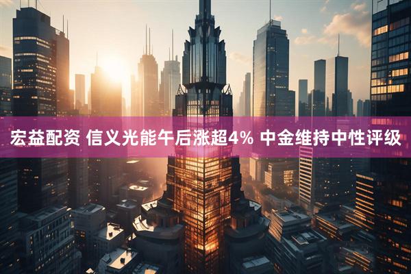 宏益配资 信义光能午后涨超4% 中金维持中性评级