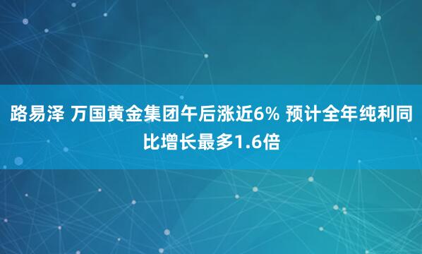 路易泽 万国黄金集团午后涨近6% 预计全年纯利同比增长最多1.6倍