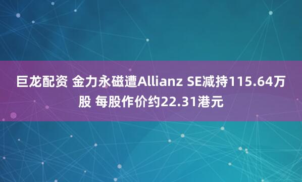巨龙配资 金力永磁遭Allianz SE减持115.64万股 每股作价约22.31港元