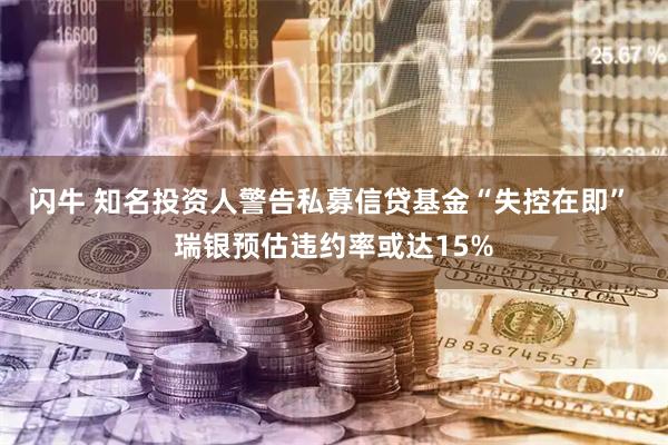 闪牛 知名投资人警告私募信贷基金“失控在即” 瑞银预估违约率或达15%
