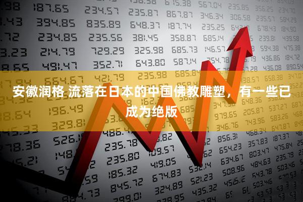 安徽润格 流落在日本的中国佛教雕塑，有一些已成为绝版