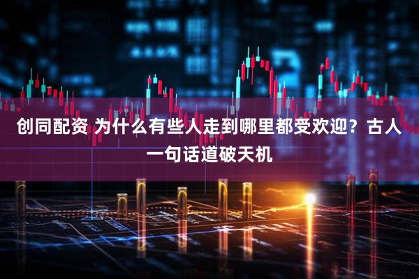 创同配资 为什么有些人走到哪里都受欢迎？古人一句话道破天机