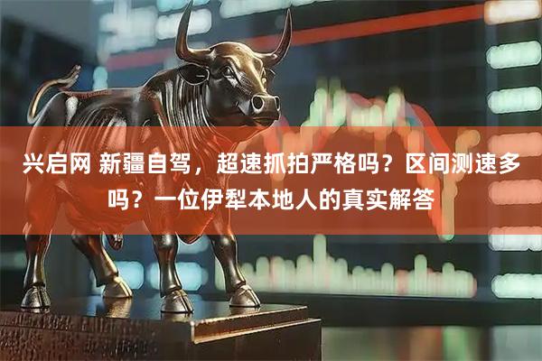 兴启网 新疆自驾，超速抓拍严格吗？区间测速多吗？一位伊犁本地人的真实解答