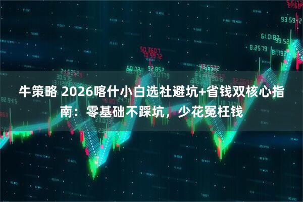 牛策略 2026喀什小白选社避坑+省钱双核心指南：零基础不踩坑，少花冤枉钱