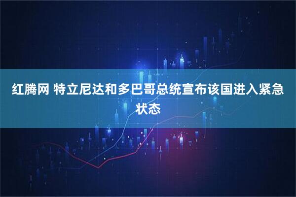 红腾网 特立尼达和多巴哥总统宣布该国进入紧急状态