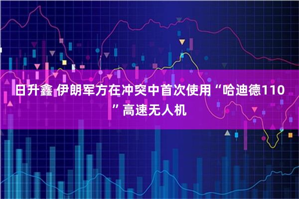 日升鑫 伊朗军方在冲突中首次使用“哈迪德110”高速无人机
