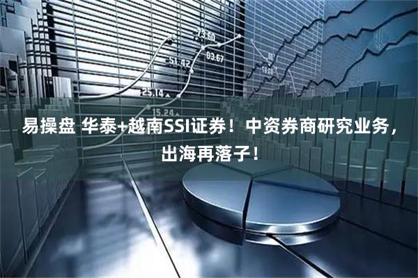 易操盘 华泰+越南SSI证券！中资券商研究业务，出海再落子！