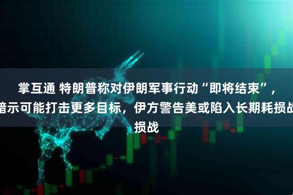 掌互通 特朗普称对伊朗军事行动“即将结束”，暗示可能打击更多目标，伊方警告美或陷入长期耗损战