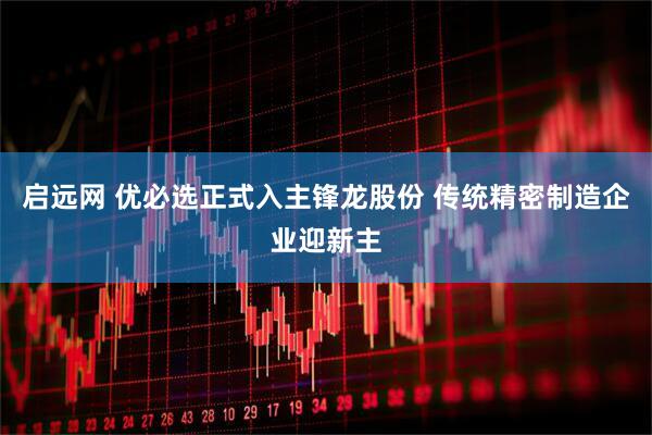 启远网 优必选正式入主锋龙股份 传统精密制造企业迎新主