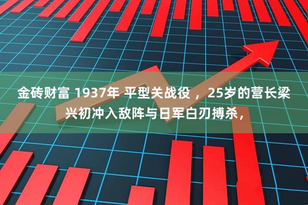 金砖财富 1937年 平型关战役 ，25岁的营长梁兴初冲入敌阵与日军白刃搏杀，