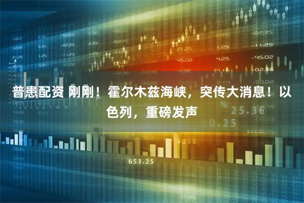 普患配资 刚刚！霍尔木兹海峡，突传大消息！以色列，重磅发声