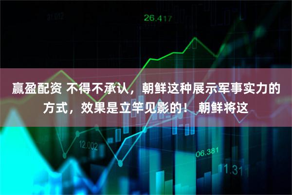 赢盈配资 不得不承认,朝鲜这种展示军事实力的方式,效果是立竿见影的! 朝鲜将这