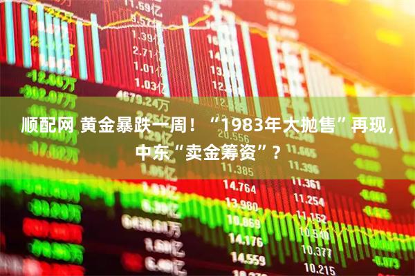顺配网 黄金暴跌一周！“1983年大抛售”再现，中东“卖金筹资”？