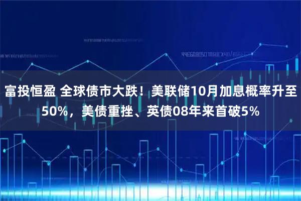 富投恒盈 全球债市大跌！美联储10月加息概率升至50%，美债重挫、英债08年来首破5%
