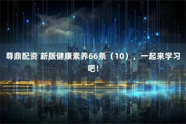 尊鼎配资 新版健康素养66条（10），一起来学习吧！