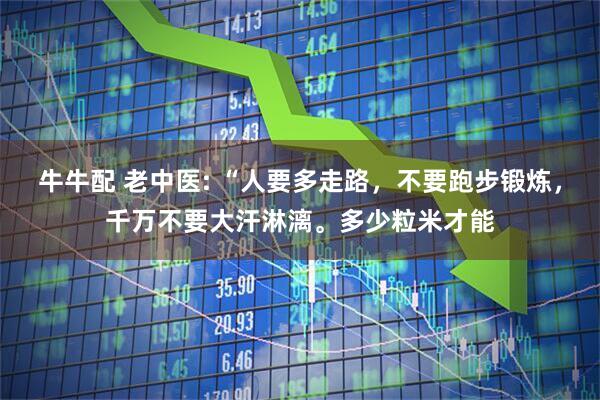 牛牛配 老中医: “人要多走路,不要跑步锻炼,千万不要大汗淋漓。多少粒米才能
