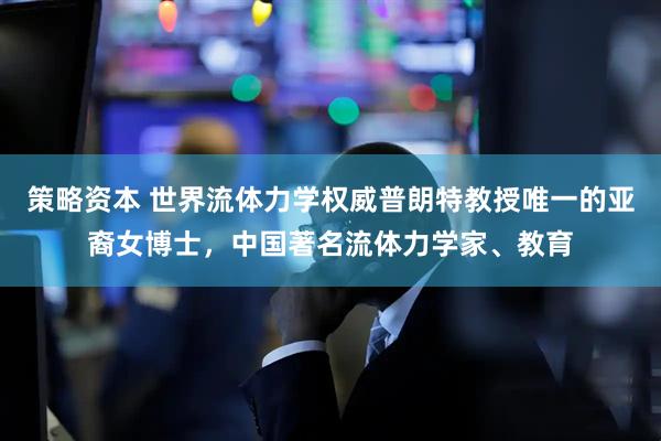 策略资本 世界流体力学权威普朗特教授唯一的亚裔女博士，中国著名流体力学家、教育