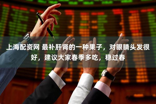 上海配资网 最补肝肾的一种果子，对眼睛头发很好，建议大家春季多吃，稳过春