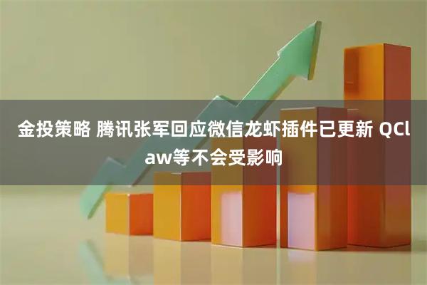 金投策略 腾讯张军回应微信龙虾插件已更新 QClaw等不会受影响