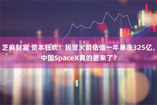 芝麻财富 资本狂欢！民营火箭估值一年暴涨325亿，中国SpaceX真的要来了？
