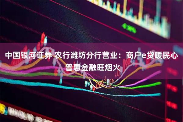 中国银河证券 农行潍坊分行营业：商户e贷暖民心 普惠金融旺烟火