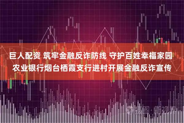 巨人配资 筑牢金融反诈防线 守护百姓幸福家园 农业银行烟台栖霞支行进村开展金融反诈宣传
