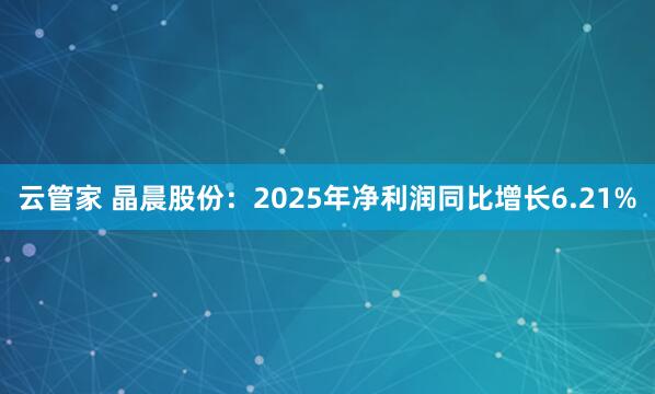 云管家 晶晨股份：2025年净利润同比增长6.21%