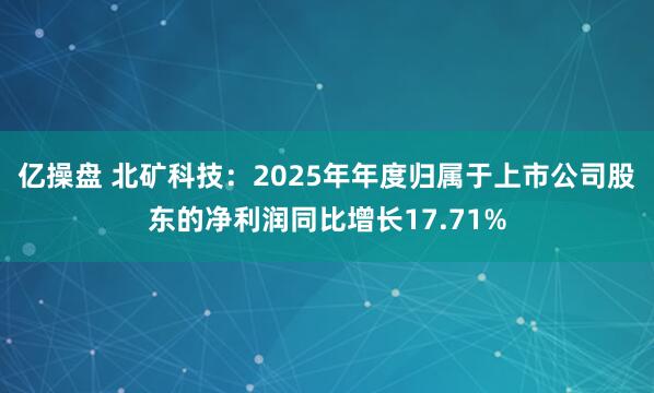 亿操盘 北矿科技：2025年年度归属于上市公司股东的净利润同比增长17.71%