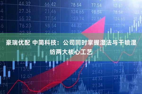 豪瑞优配 中简科技：公司同时掌握湿法与干喷湿纺两大核心工艺