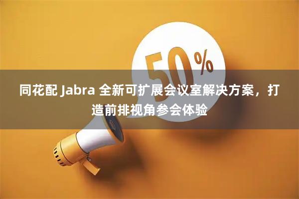 同花配 Jabra 全新可扩展会议室解决方案，打造前排视角参会体验