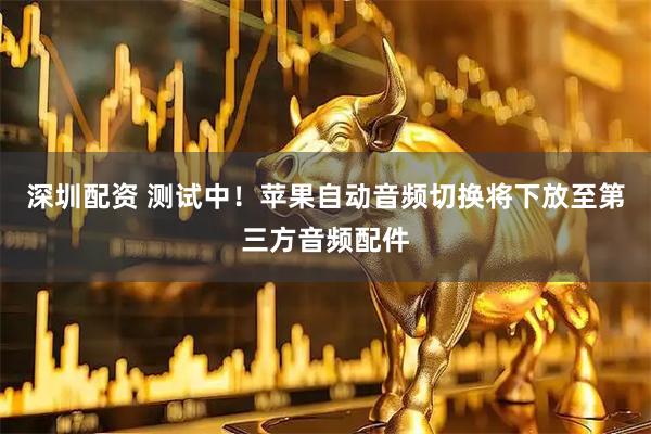 深圳配资 测试中！苹果自动音频切换将下放至第三方音频配件