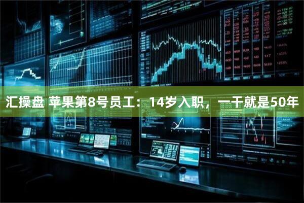 汇操盘 苹果第8号员工：14岁入职，一干就是50年