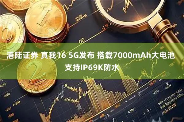 港陆证券 真我16 5G发布 搭载7000mAh大电池 支持IP69K防水