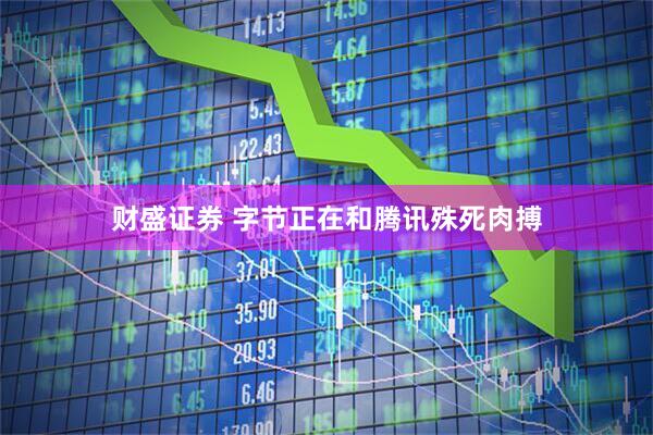 财盛证券 字节正在和腾讯殊死肉搏