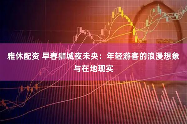 雅休配资 早春狮城夜未央：年轻游客的浪漫想象与在地现实