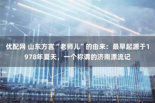 优配网 山东方言“老师儿”的由来：最早起源于1978年夏天，一个称谓的济南漂流记