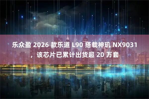 乐众盈 2026 款乐道 L90 搭载神玑 NX9031，该芯片已累计出货超 20 万套