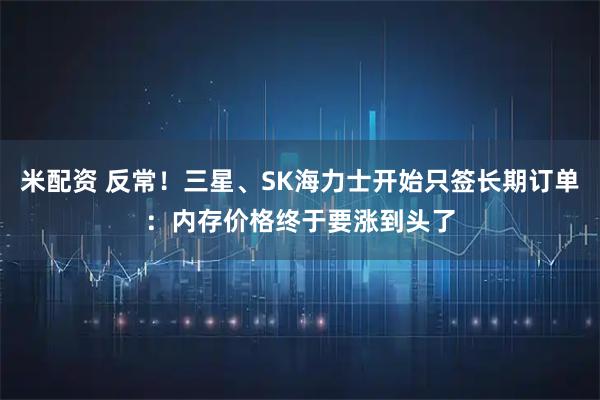 米配资 反常！三星、SK海力士开始只签长期订单：内存价格终于要涨到头了