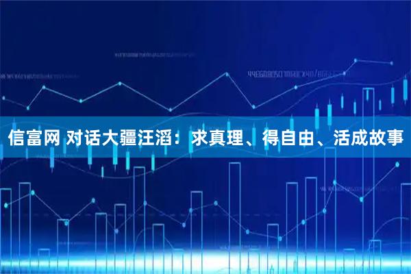 信富网 对话大疆汪滔：求真理、得自由、活成故事