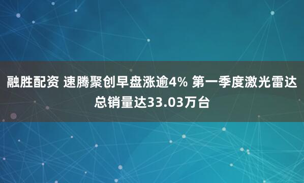 融胜配资 速腾聚创早盘涨逾4% 第一季度激光雷达总销量达33.03万台