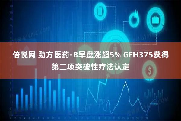 倍悦网 劲方医药-B早盘涨超5% GFH375获得第二项突破性疗法认定