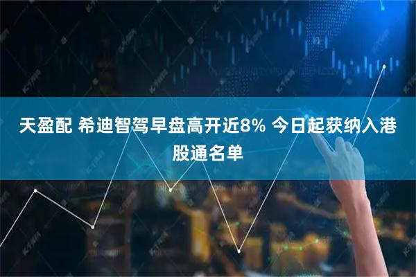 天盈配 希迪智驾早盘高开近8% 今日起获纳入港股通名单