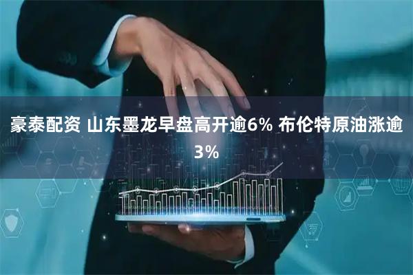 豪泰配资 山东墨龙早盘高开逾6% 布伦特原油涨逾3%