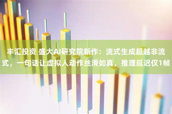 丰汇投资 盛大AI研究院新作：流式生成超越非流式，一句话让虚拟人动作丝滑如真，推理延迟仅1帧