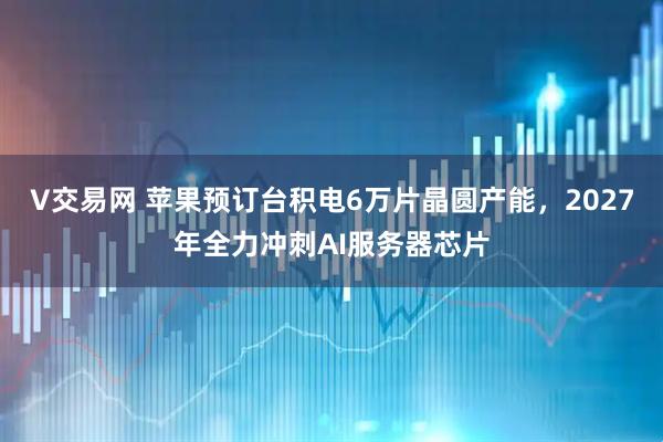 V交易网 苹果预订台积电6万片晶圆产能，2027年全力冲刺AI服务器芯片