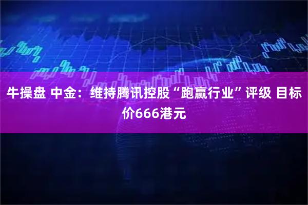 牛操盘 中金：维持腾讯控股“跑赢行业”评级 目标价666港元