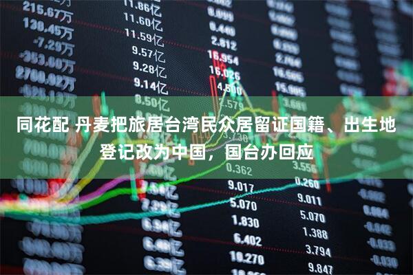 同花配 丹麦把旅居台湾民众居留证国籍、出生地登记改为中国，国台办回应
